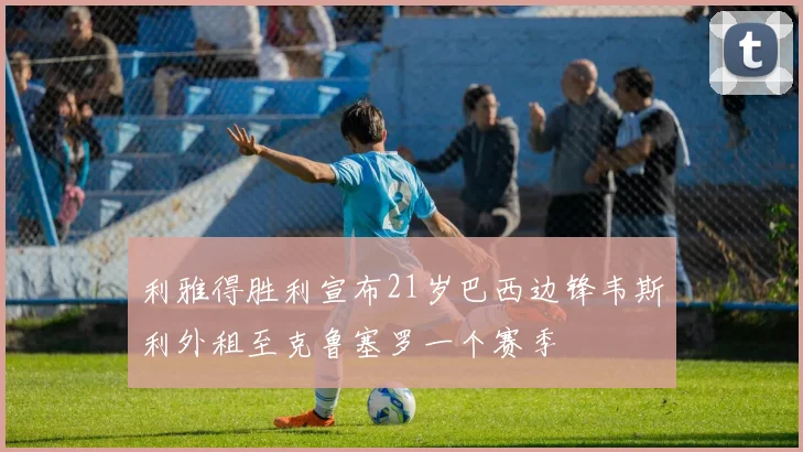 利雅得胜利宣布21岁巴西边锋韦斯利外租至克鲁塞罗一个赛季