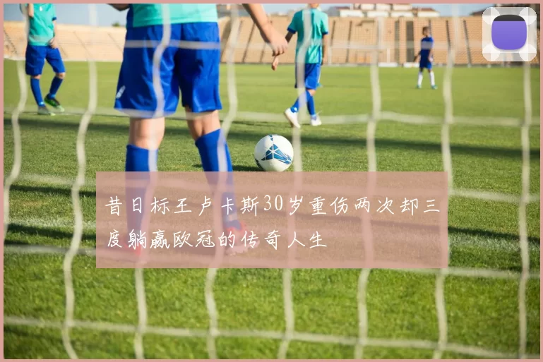 昔日标王卢卡斯30岁重伤两次却三度躺赢欧冠的传奇人生