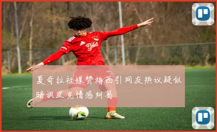 夏奇拉社媒赞梅西引网友热议疑似暗讽皮克情感纠葛