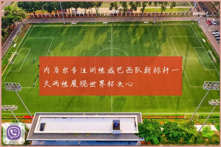 内马尔专注训练成巴西队新标杆一天两练展现世界杯决心