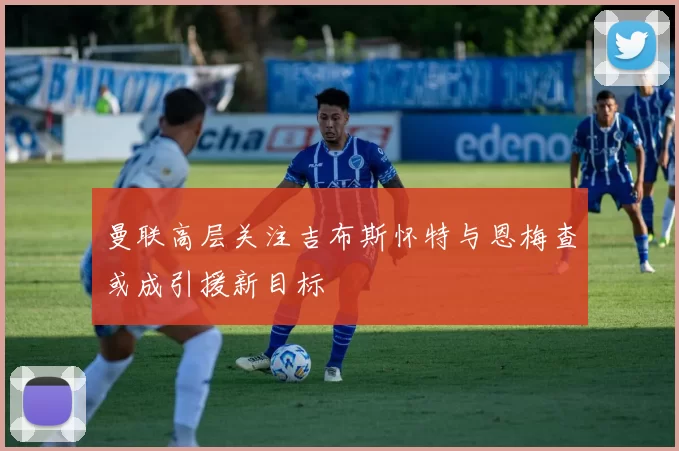曼联高层关注吉布斯怀特与恩梅查或成引援新目标