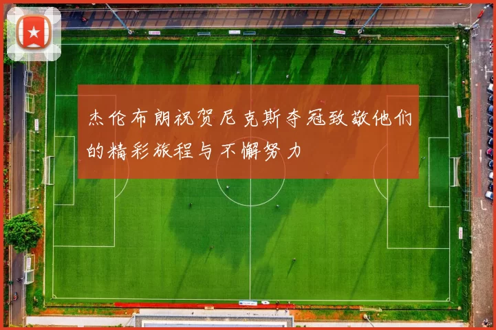 杰伦布朗祝贺尼克斯夺冠致敬他们的精彩旅程与不懈努力