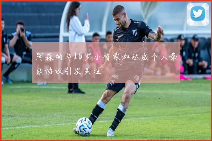 阿森纳与16岁小将蒙加达成个人条款协议引发关注