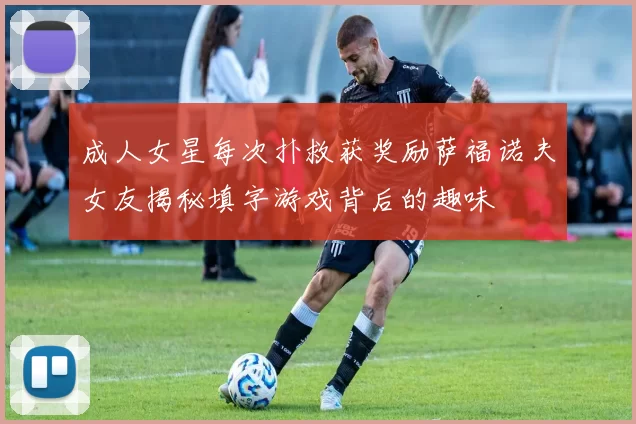 成人女星每次扑救获奖励萨福诺夫女友揭秘填字游戏背后的趣味