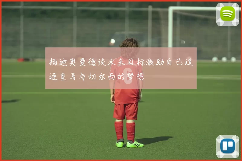 扬迪奥曼德谈未来目标激励自己追逐皇马与切尔西的梦想