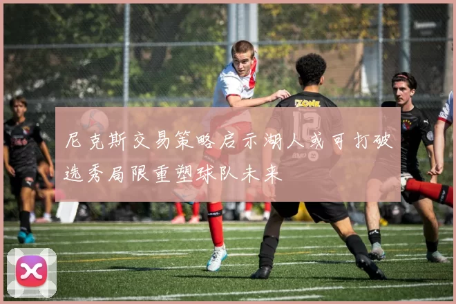 尼克斯交易策略启示湖人或可打破选秀局限重塑球队未来