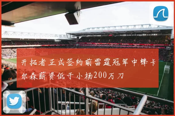 开拓者正式签约前雷霆冠军中锋卡尔森薪资低于小杨200万刀
