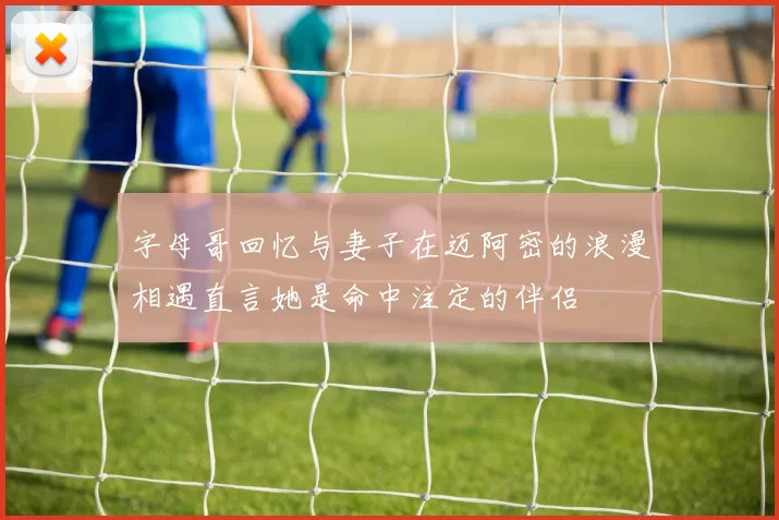 字母哥回忆与妻子在迈阿密的浪漫相遇直言她是命中注定的伴侣