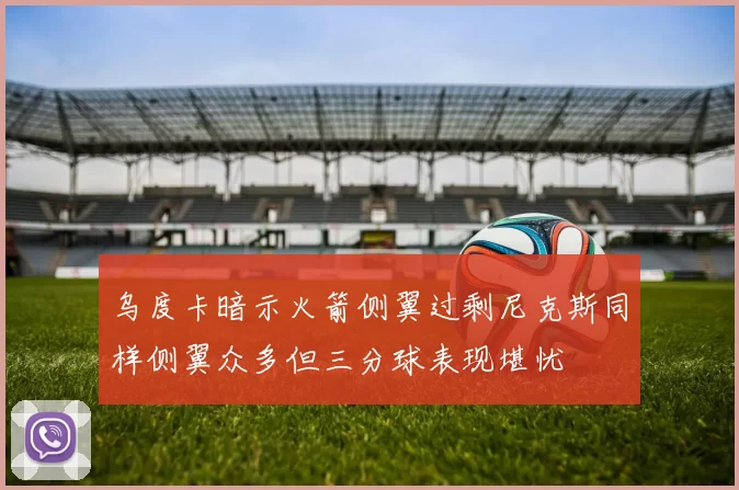 乌度卡暗示火箭侧翼过剩尼克斯同样侧翼众多但三分球表现堪忧
