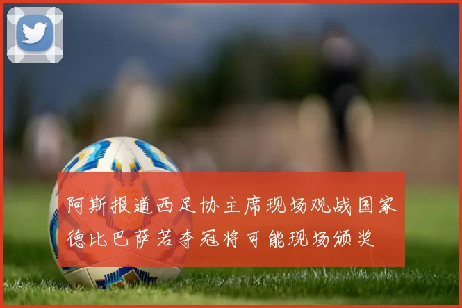 阿斯报道西足协主席现场观战国家德比巴萨若夺冠将可能现场颁奖