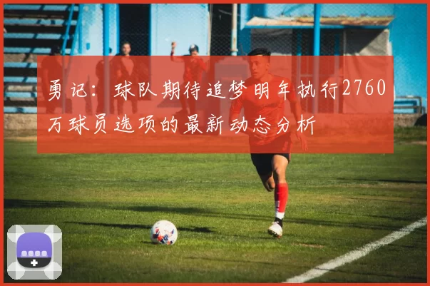 勇记：球队期待追梦明年执行2760万球员选项的最新动态分析