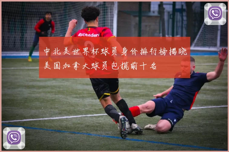 中北美世界杯球员身价排行榜揭晓美国加拿大球员包揽前十名