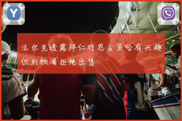法尔克透露拜仁对恩古莫哈有兴趣但利物浦拒绝出售