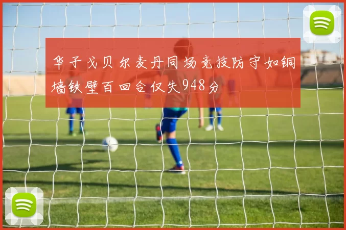 华子戈贝尔麦丹同场竞技防守如铜墙铁壁百回合仅失948分