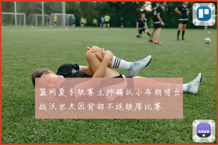 篮网夏季联赛主帅确认小布朗将出战沃尔夫因背部不适缺席比赛