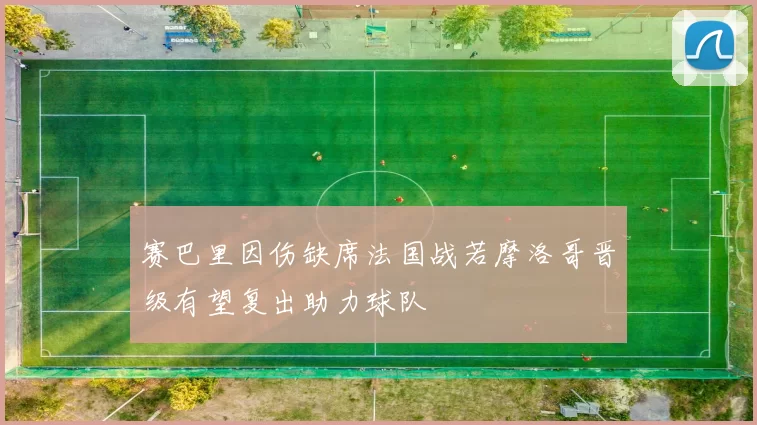 赛巴里因伤缺席法国战若摩洛哥晋级有望复出助力球队