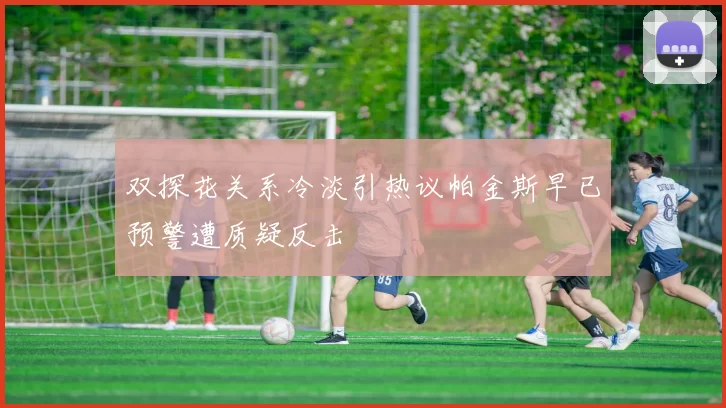 双探花关系冷淡引热议帕金斯早已预警遭质疑反击